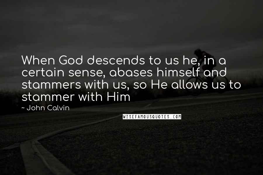 John Calvin Quotes: When God descends to us he, in a certain sense, abases himself and stammers with us, so He allows us to stammer with Him