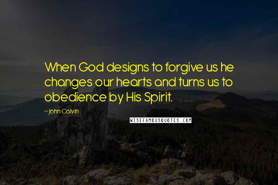 John Calvin Quotes: When God designs to forgive us he changes our hearts and turns us to obedience by His Spirit.