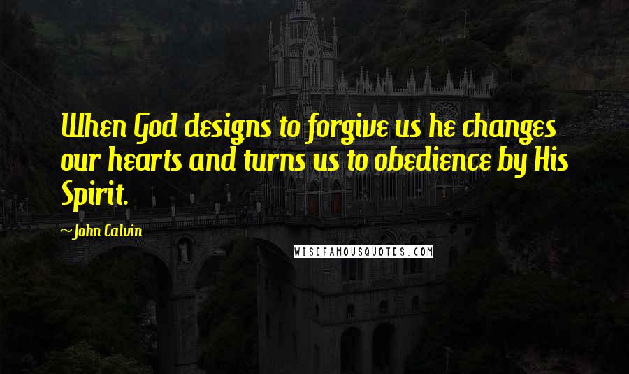 John Calvin Quotes: When God designs to forgive us he changes our hearts and turns us to obedience by His Spirit.