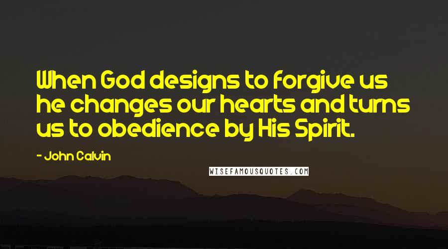 John Calvin Quotes: When God designs to forgive us he changes our hearts and turns us to obedience by His Spirit.