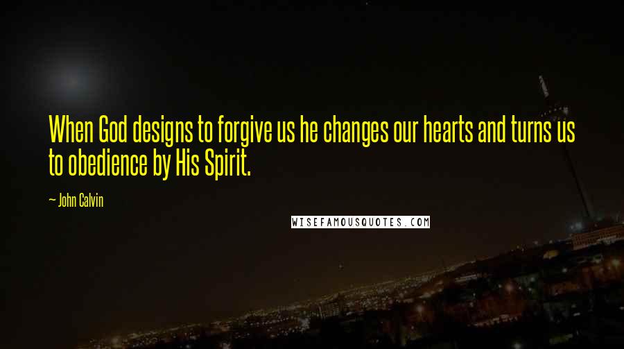 John Calvin Quotes: When God designs to forgive us he changes our hearts and turns us to obedience by His Spirit.