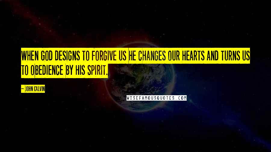 John Calvin Quotes: When God designs to forgive us he changes our hearts and turns us to obedience by His Spirit.