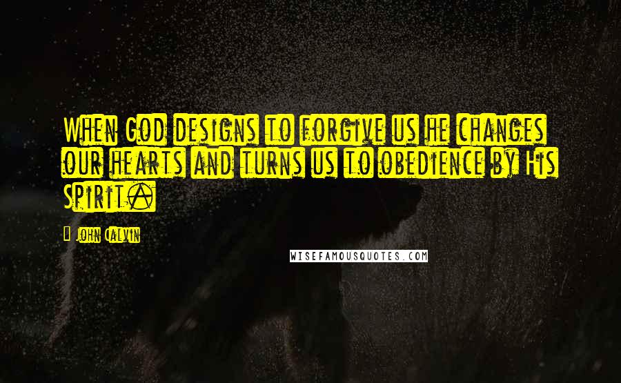 John Calvin Quotes: When God designs to forgive us he changes our hearts and turns us to obedience by His Spirit.
