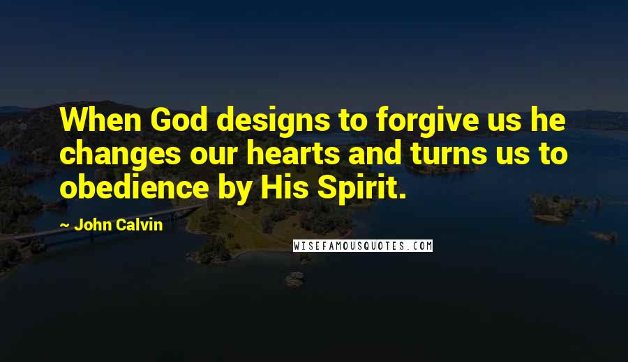 John Calvin Quotes: When God designs to forgive us he changes our hearts and turns us to obedience by His Spirit.