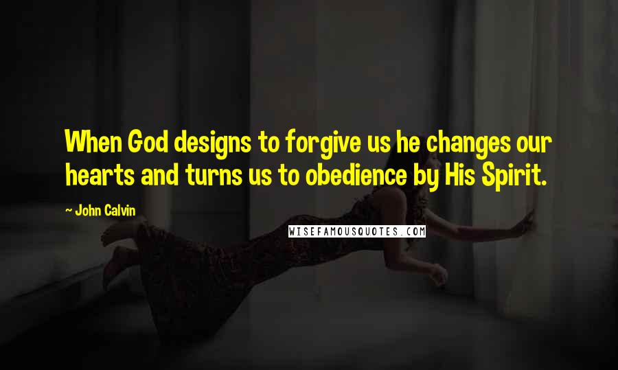 John Calvin Quotes: When God designs to forgive us he changes our hearts and turns us to obedience by His Spirit.
