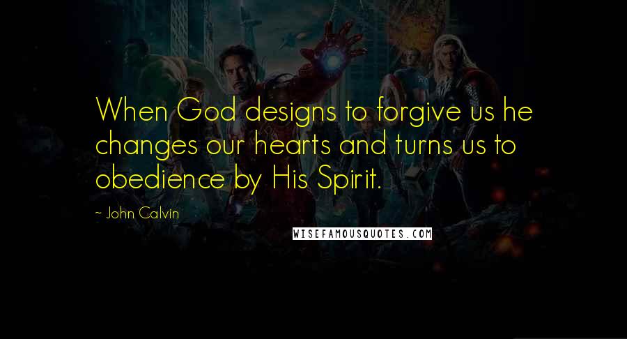 John Calvin Quotes: When God designs to forgive us he changes our hearts and turns us to obedience by His Spirit.