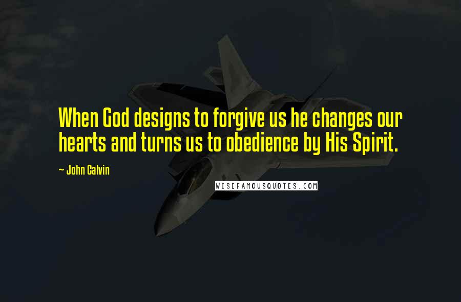 John Calvin Quotes: When God designs to forgive us he changes our hearts and turns us to obedience by His Spirit.