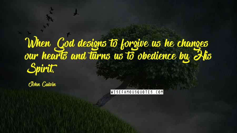 John Calvin Quotes: When God designs to forgive us he changes our hearts and turns us to obedience by His Spirit.