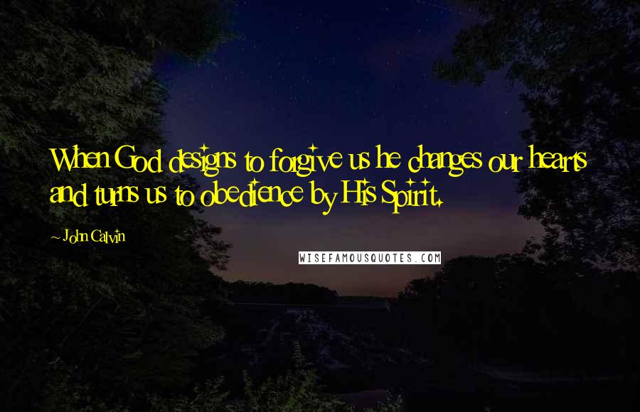 John Calvin Quotes: When God designs to forgive us he changes our hearts and turns us to obedience by His Spirit.