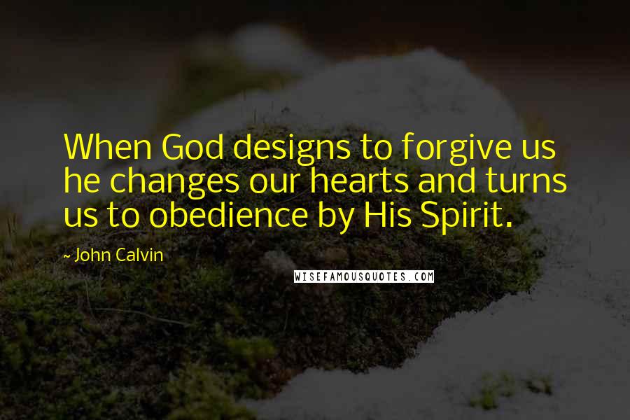 John Calvin Quotes: When God designs to forgive us he changes our hearts and turns us to obedience by His Spirit.
