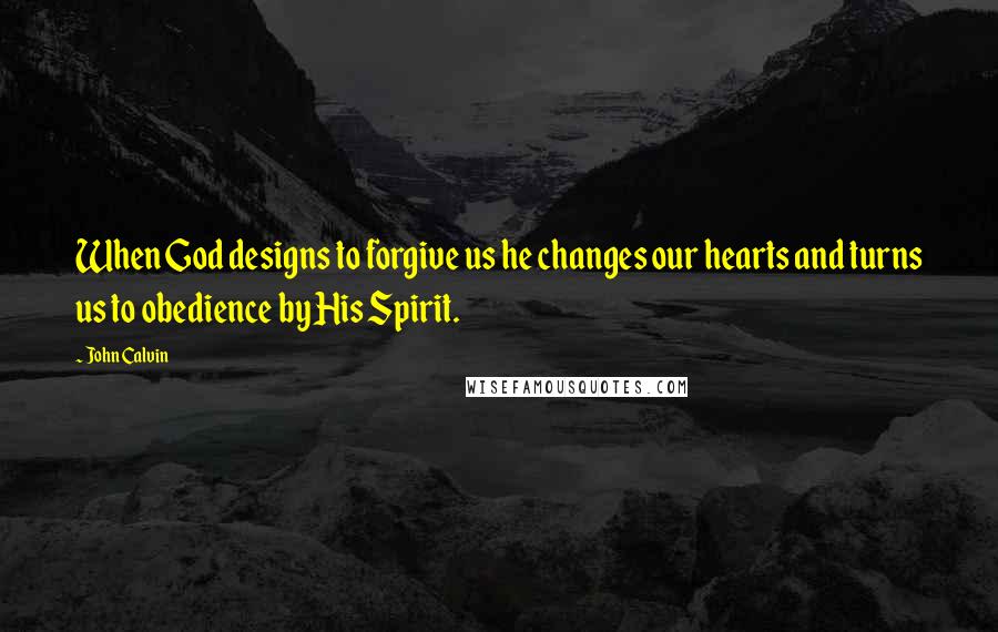 John Calvin Quotes: When God designs to forgive us he changes our hearts and turns us to obedience by His Spirit.