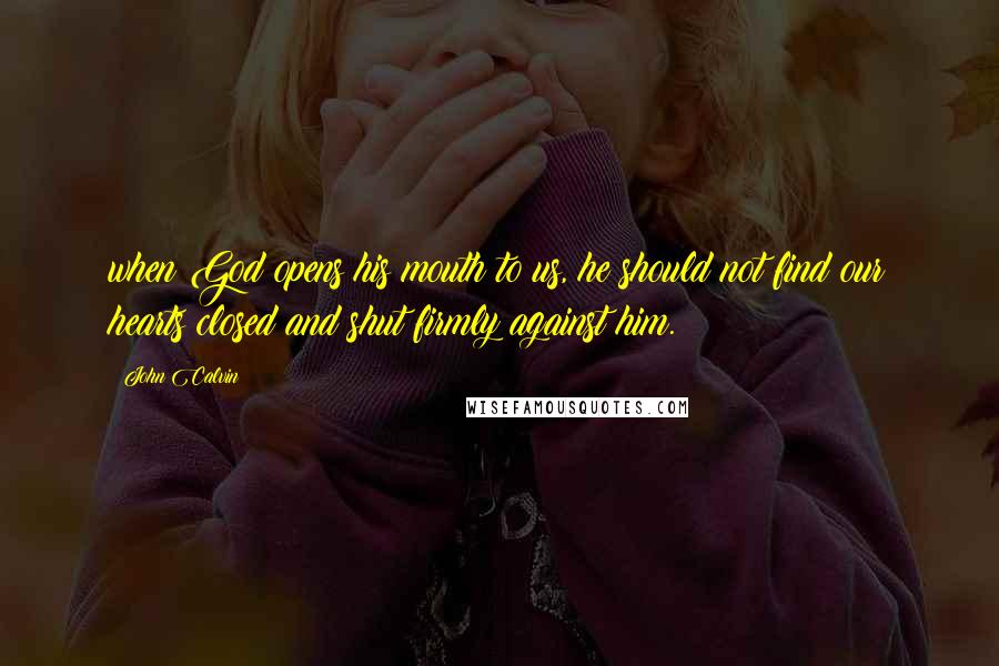 John Calvin Quotes: when God opens his mouth to us, he should not find our hearts closed and shut firmly against him. _