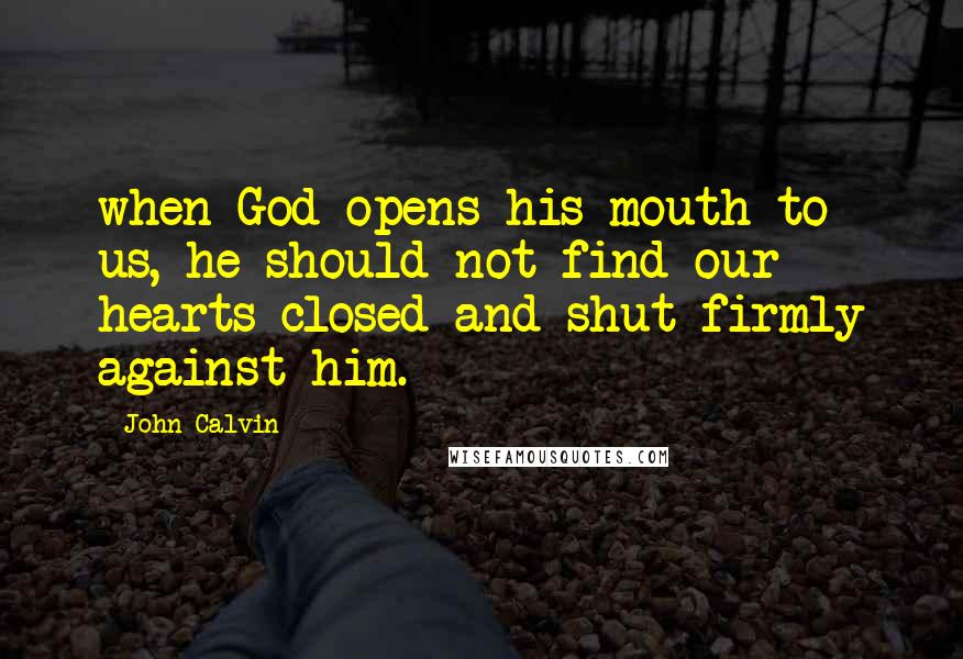John Calvin Quotes: when God opens his mouth to us, he should not find our hearts closed and shut firmly against him. _