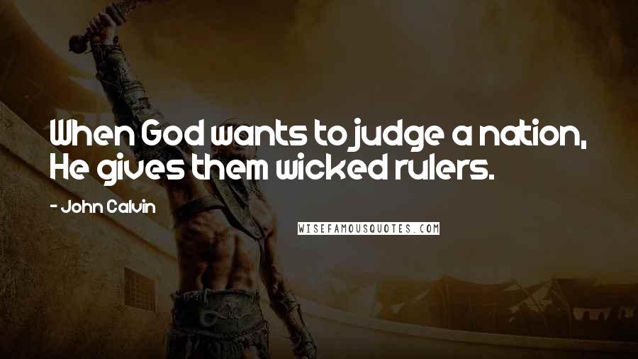 John Calvin Quotes: When God wants to judge a nation, He gives them wicked rulers.