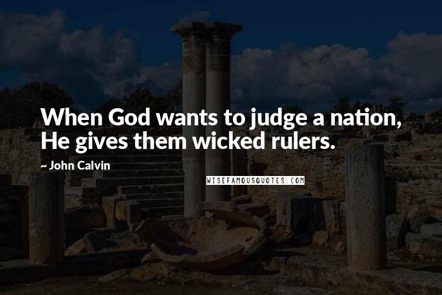 John Calvin Quotes: When God wants to judge a nation, He gives them wicked rulers.