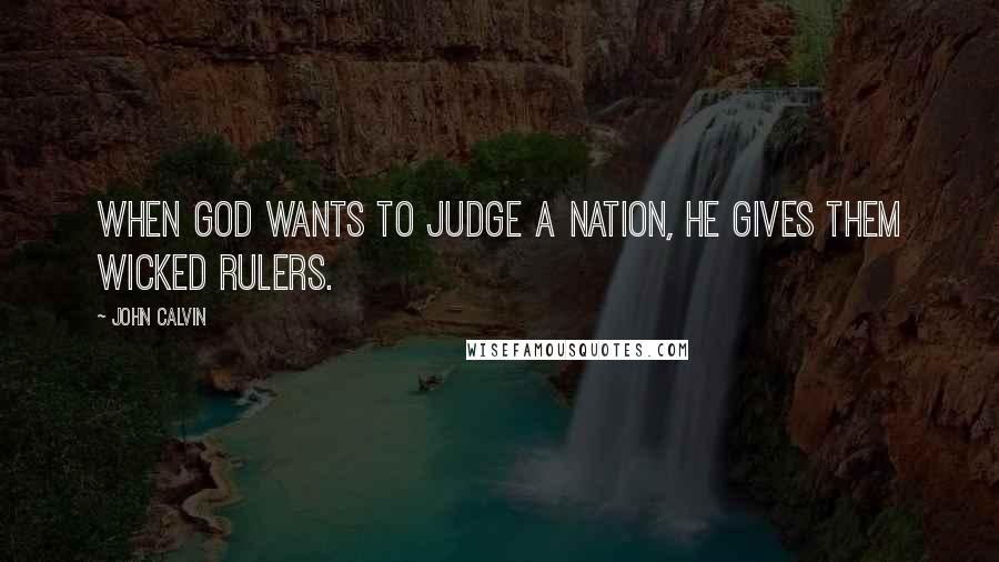 John Calvin Quotes: When God wants to judge a nation, He gives them wicked rulers.