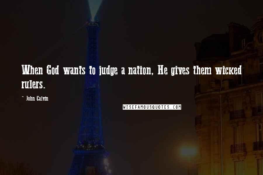 John Calvin Quotes: When God wants to judge a nation, He gives them wicked rulers.