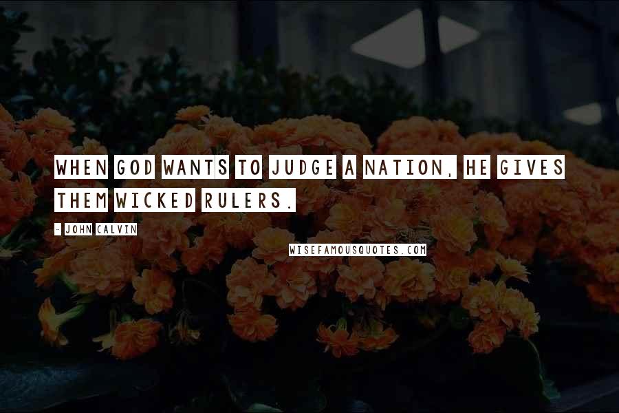 John Calvin Quotes: When God wants to judge a nation, He gives them wicked rulers.