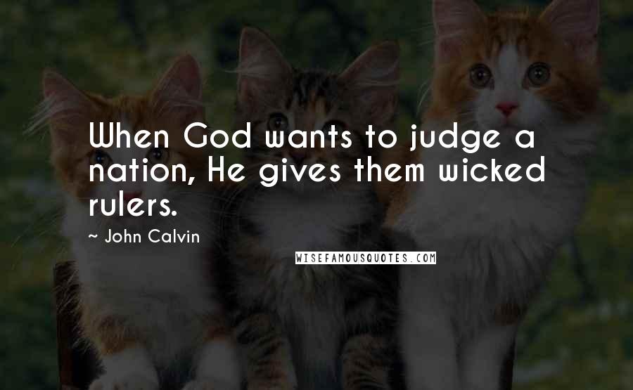 John Calvin Quotes: When God wants to judge a nation, He gives them wicked rulers.