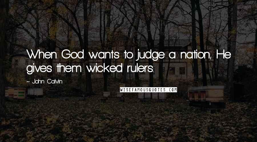 John Calvin Quotes: When God wants to judge a nation, He gives them wicked rulers.