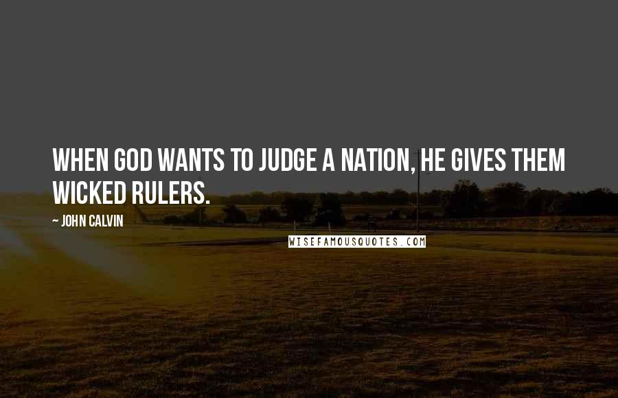 John Calvin Quotes: When God wants to judge a nation, He gives them wicked rulers.