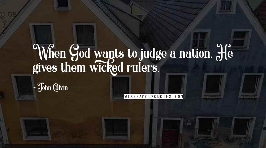 John Calvin Quotes: When God wants to judge a nation, He gives them wicked rulers.