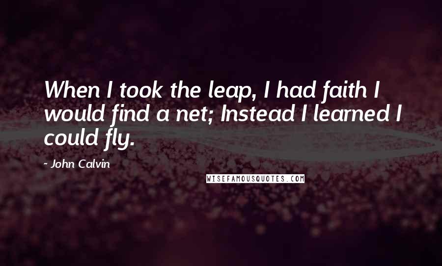 John Calvin Quotes: When I took the leap, I had faith I would find a net; Instead I learned I could fly.