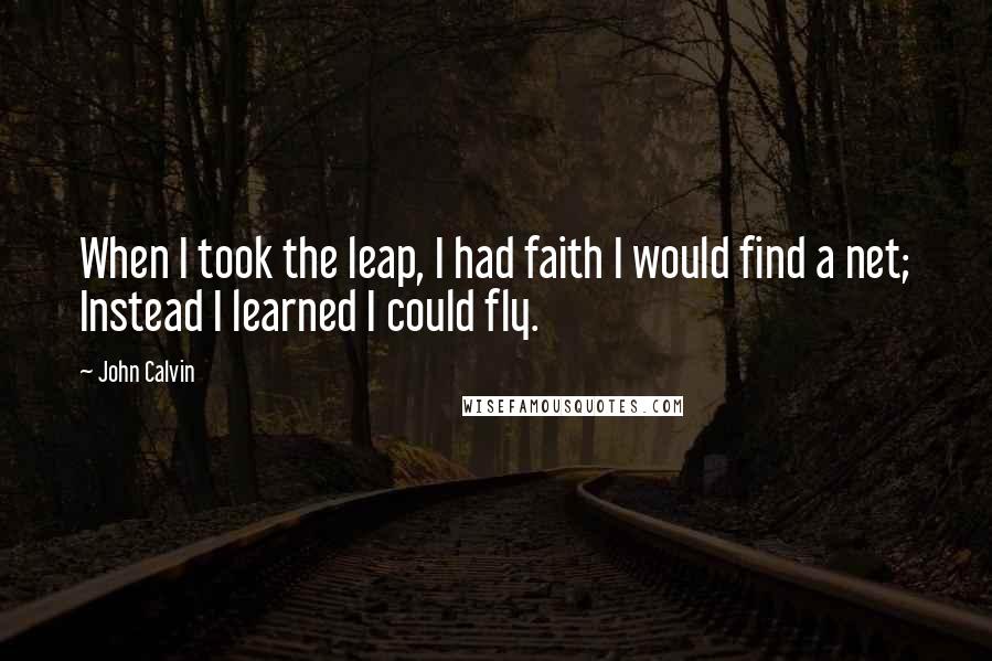 John Calvin Quotes: When I took the leap, I had faith I would find a net; Instead I learned I could fly.