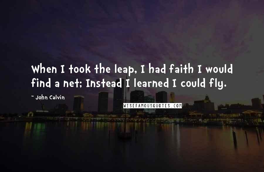 John Calvin Quotes: When I took the leap, I had faith I would find a net; Instead I learned I could fly.
