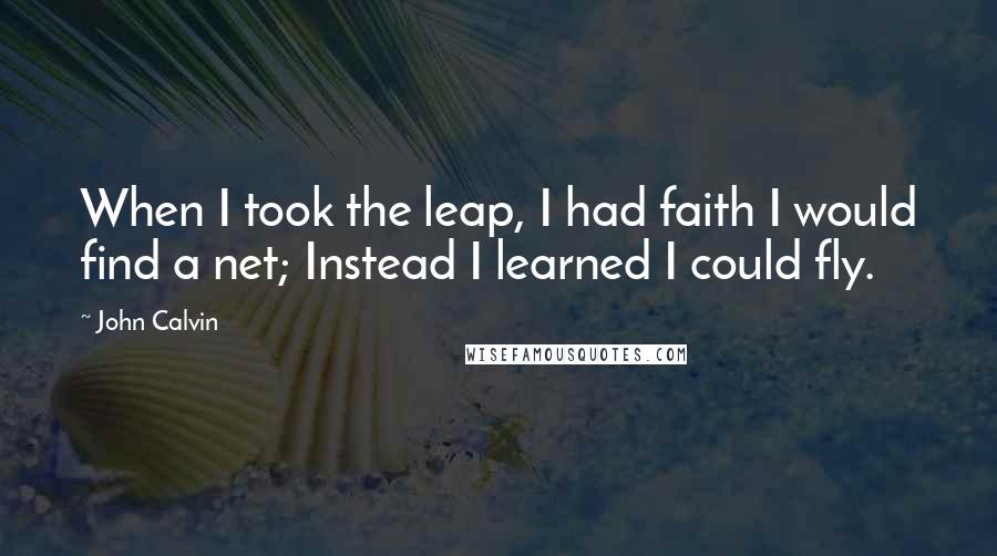 John Calvin Quotes: When I took the leap, I had faith I would find a net; Instead I learned I could fly.