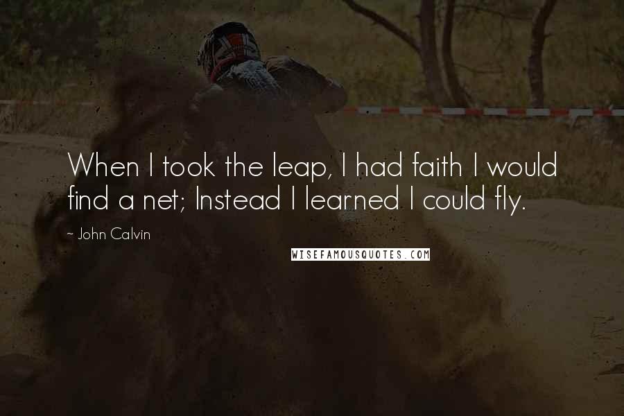 John Calvin Quotes: When I took the leap, I had faith I would find a net; Instead I learned I could fly.