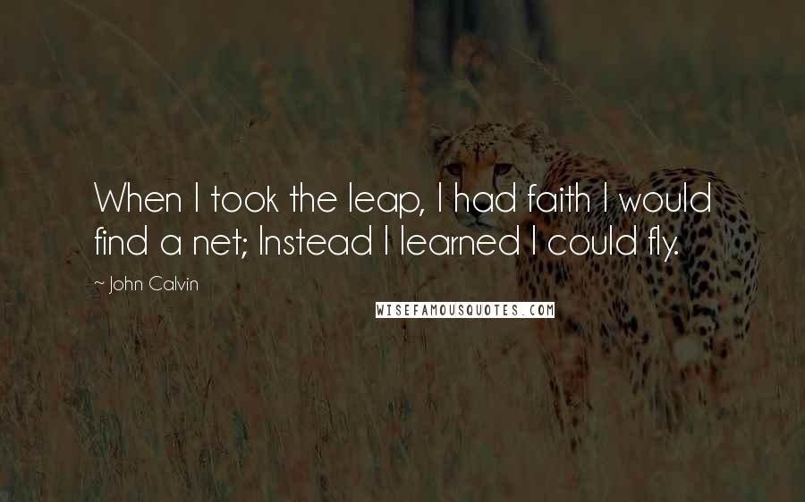 John Calvin Quotes: When I took the leap, I had faith I would find a net; Instead I learned I could fly.
