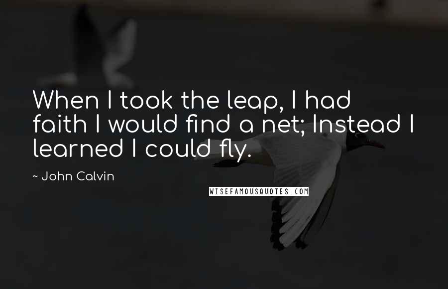 John Calvin Quotes: When I took the leap, I had faith I would find a net; Instead I learned I could fly.