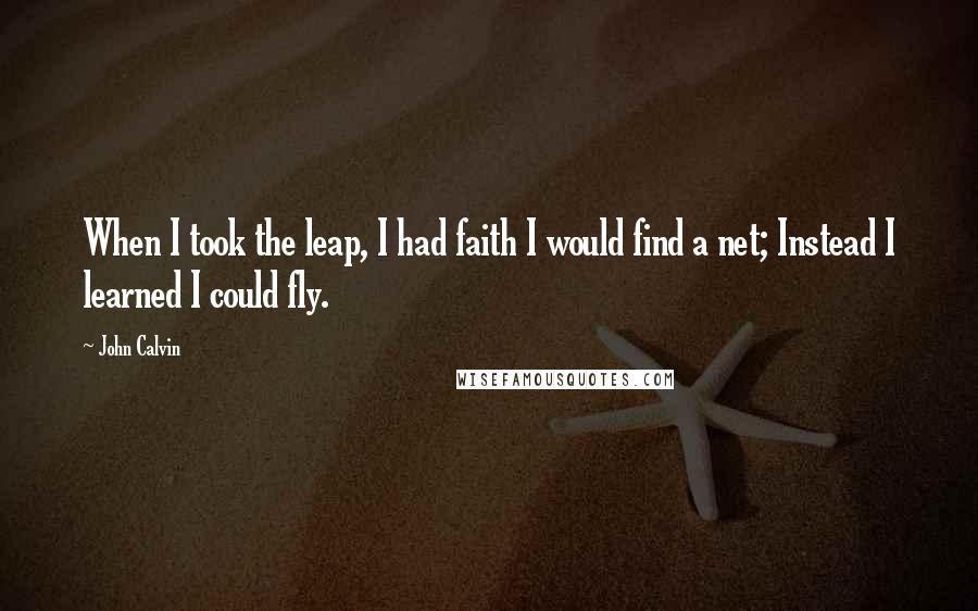 John Calvin Quotes: When I took the leap, I had faith I would find a net; Instead I learned I could fly.