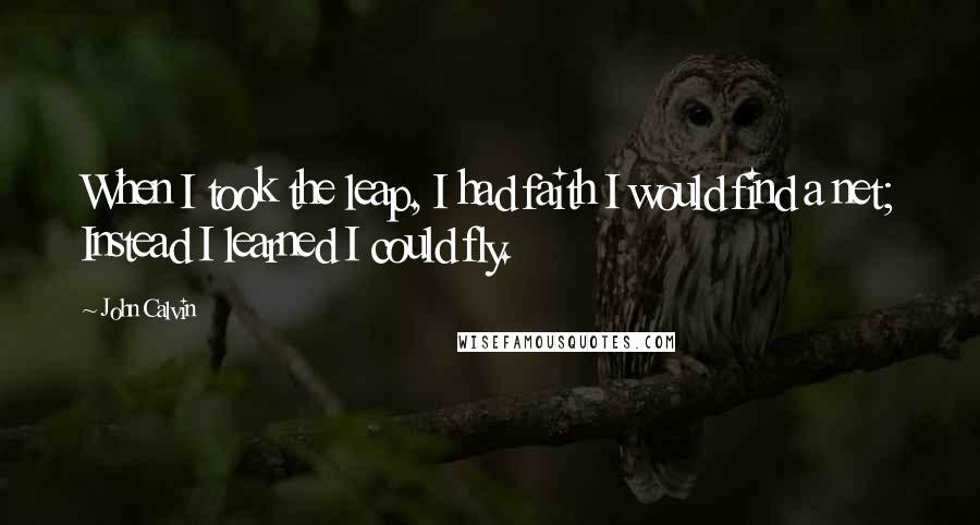 John Calvin Quotes: When I took the leap, I had faith I would find a net; Instead I learned I could fly.