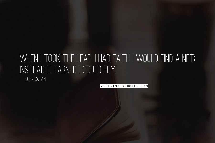 John Calvin Quotes: When I took the leap, I had faith I would find a net; Instead I learned I could fly.
