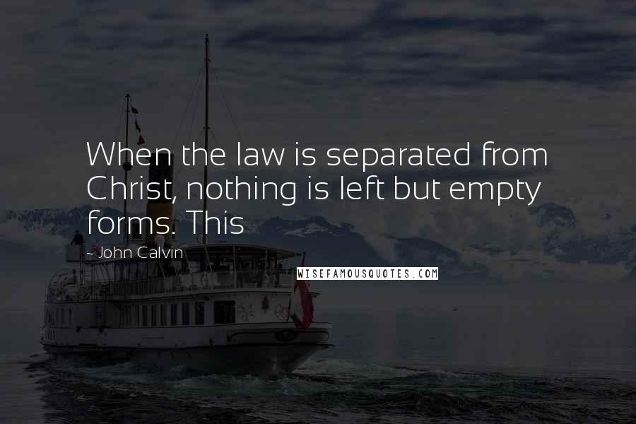 John Calvin Quotes: When the law is separated from Christ, nothing is left but empty forms. This