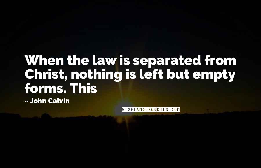 John Calvin Quotes: When the law is separated from Christ, nothing is left but empty forms. This