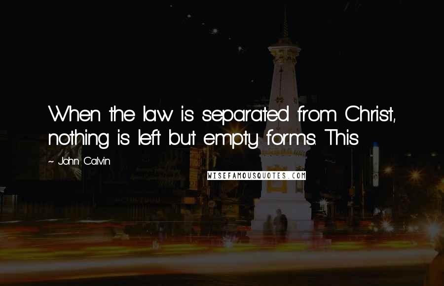 John Calvin Quotes: When the law is separated from Christ, nothing is left but empty forms. This