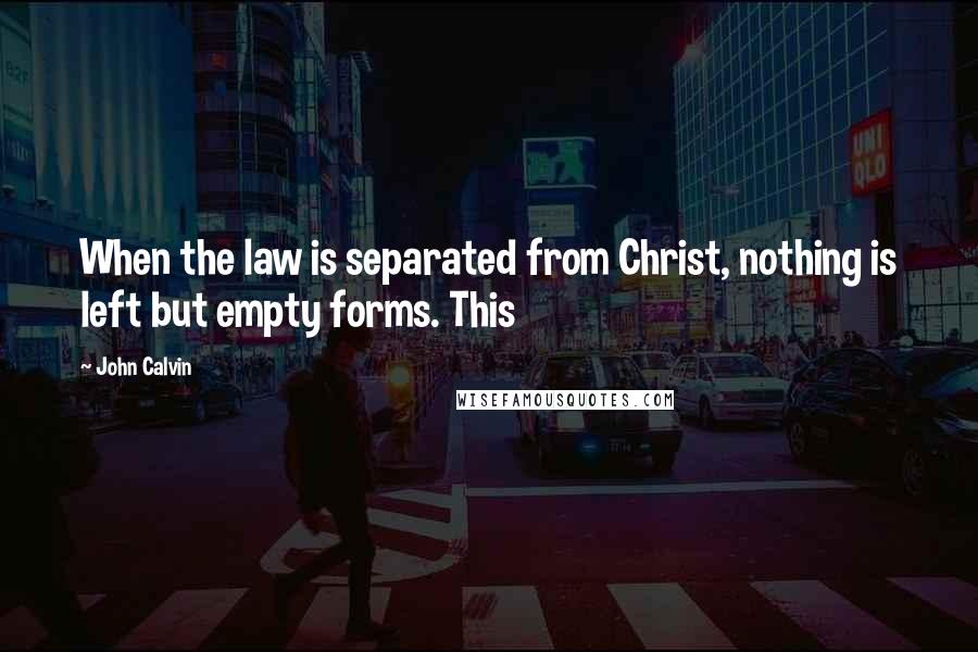John Calvin Quotes: When the law is separated from Christ, nothing is left but empty forms. This