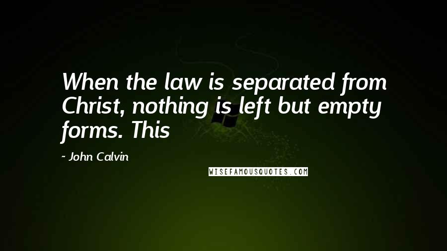 John Calvin Quotes: When the law is separated from Christ, nothing is left but empty forms. This