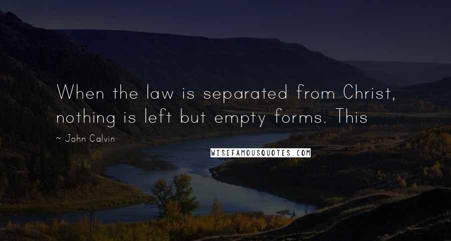 John Calvin Quotes: When the law is separated from Christ, nothing is left but empty forms. This