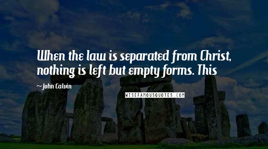 John Calvin Quotes: When the law is separated from Christ, nothing is left but empty forms. This
