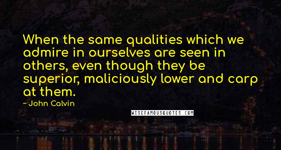 John Calvin Quotes: When the same qualities which we admire in ourselves are seen in others, even though they be superior, maliciously lower and carp at them.