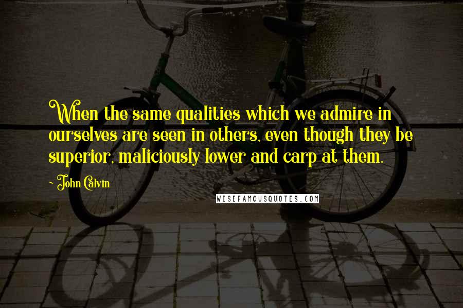 John Calvin Quotes: When the same qualities which we admire in ourselves are seen in others, even though they be superior, maliciously lower and carp at them.