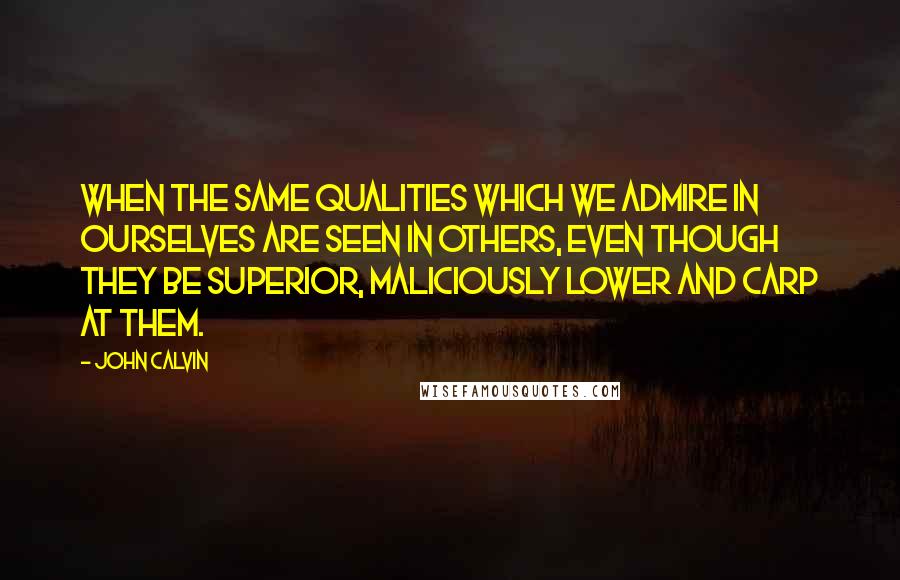 John Calvin Quotes: When the same qualities which we admire in ourselves are seen in others, even though they be superior, maliciously lower and carp at them.