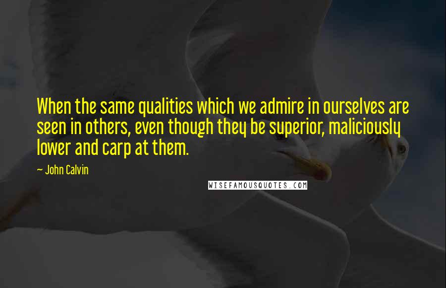 John Calvin Quotes: When the same qualities which we admire in ourselves are seen in others, even though they be superior, maliciously lower and carp at them.