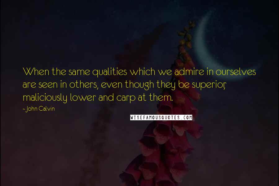 John Calvin Quotes: When the same qualities which we admire in ourselves are seen in others, even though they be superior, maliciously lower and carp at them.