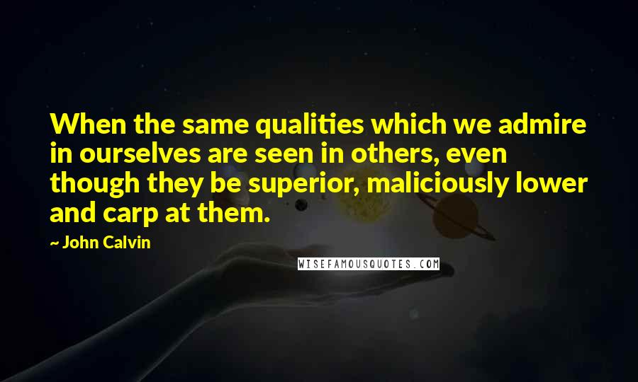 John Calvin Quotes: When the same qualities which we admire in ourselves are seen in others, even though they be superior, maliciously lower and carp at them.