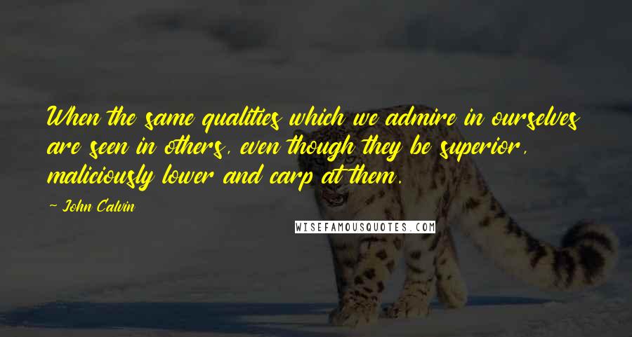 John Calvin Quotes: When the same qualities which we admire in ourselves are seen in others, even though they be superior, maliciously lower and carp at them.